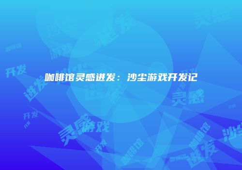 咖啡馆灵感迸发：沙尘游戏开发记