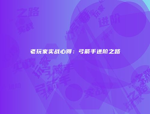 老玩家实战心得：弓箭手进阶之路