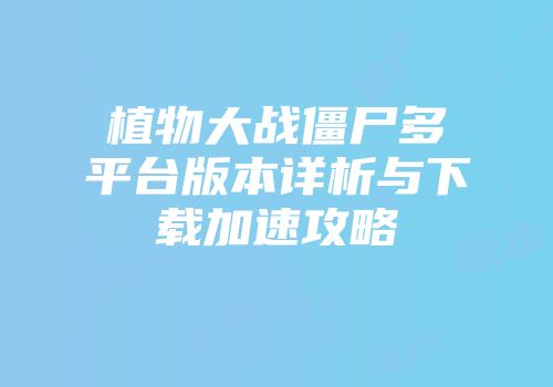 植物大战僵尸多平台版本详析与下载加速攻略