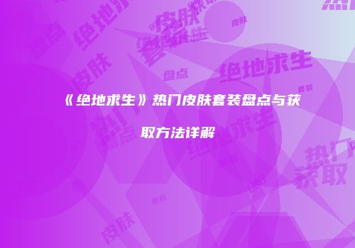 《绝地求生》热门皮肤套装盘点与获取方法详解