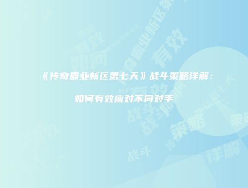 《传奇霸业新区第七天》战斗策略详解：如何有效应对不同对手