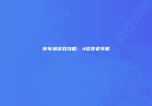 停车场游戏攻略：3招变老司机