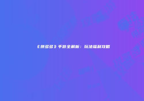 《拼多多》手游全解析：玩法福利攻略