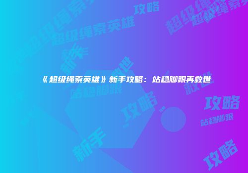 《超级绳索英雄》新手攻略：站稳脚跟再救世