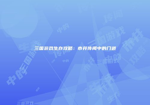 三国游戏生存攻略：市井传闻中的门道