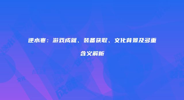 逆水寒：游戏成就、装备获取、文化背景及多重含义解析