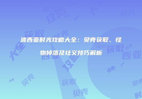 波西亚时光攻略大全：贝壳获取、怪物掉落及社交技巧解析