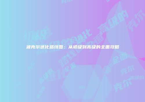 波克尔进化路线图：从初级到高级的全面攻略