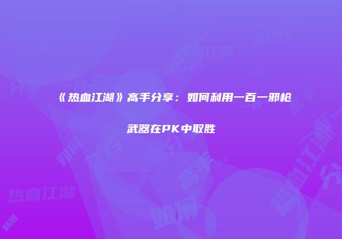 《热血江湖》高手分享：如何利用一百一邪枪武器在PK中取胜
