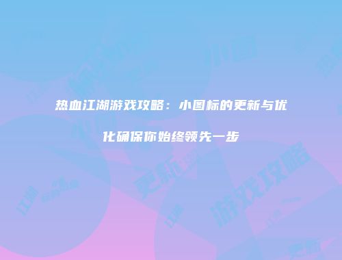 热血江湖游戏攻略：小图标的更新与优化确保你始终领先一步