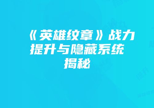 《英雄纹章》战力提升与隐藏系统揭秘