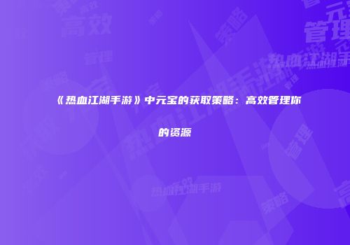 《热血江湖手游》中元宝的获取策略：高效管理你的资源