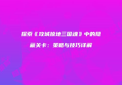 探索《攻城掠地三国魂》中的隐藏关卡：策略与技巧详解