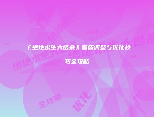 《绝地求生大逃杀》画质调整与优化技巧全攻略