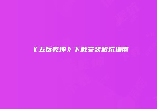 《五岳乾坤》下载安装避坑指南