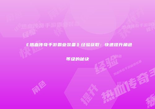 《热血传奇手游霸业装备》经验获取：快速提升角色等级的秘诀