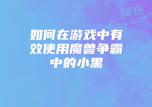 如何在游戏中有效使用魔兽争霸中的小黑
