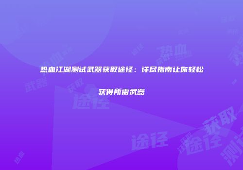 热血江湖测试武器获取途径：详尽指南让你轻松获得所需武器