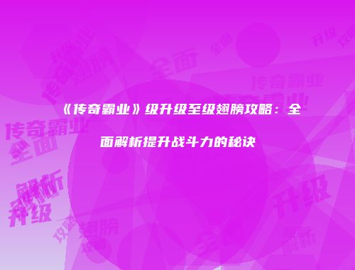 《传奇霸业》级升级至级翅膀攻略：全面解析提升战斗力的秘诀