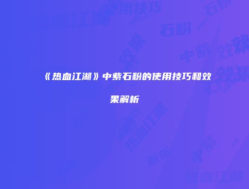 《热血江湖》中紫石粉的使用技巧和效果解析