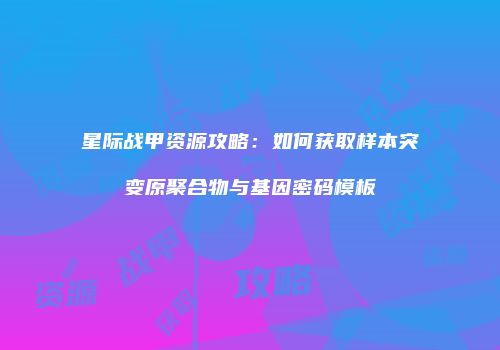 星际战甲资源攻略：如何获取样本突变原聚合物与基因密码模板