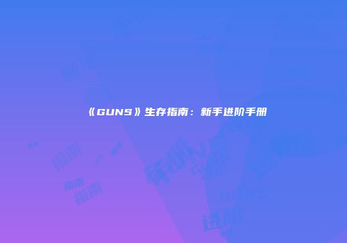 《GUNS》生存指南：新手进阶手册