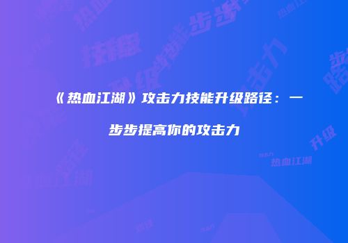 《热血江湖》攻击力技能升级路径:一步步提高你的攻击力