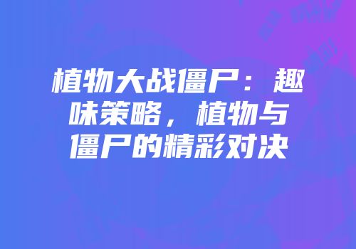 植物大战僵尸：趣味策略，植物与僵尸的精彩对决