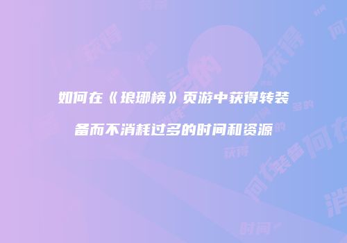 如何在《琅琊榜》页游中获得转装备而不消耗过多的时间和资源
