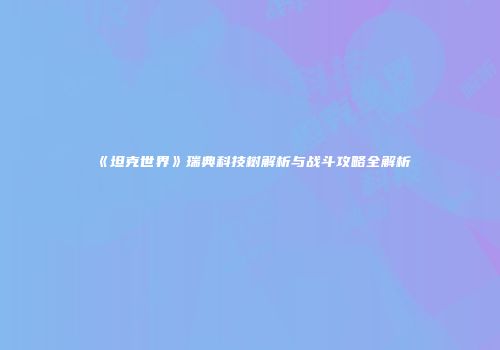 《坦克世界》瑞典科技树解析与战斗攻略全解析