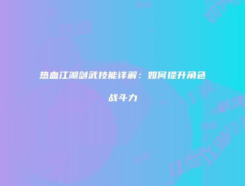 热血江湖剑武技能详解：如何提升角色战斗力