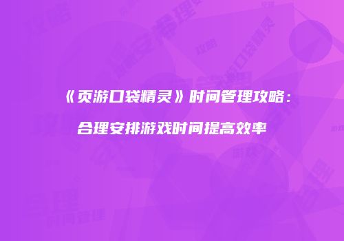 《页游口袋精灵》时间管理攻略：合理安排游戏时间提高效率