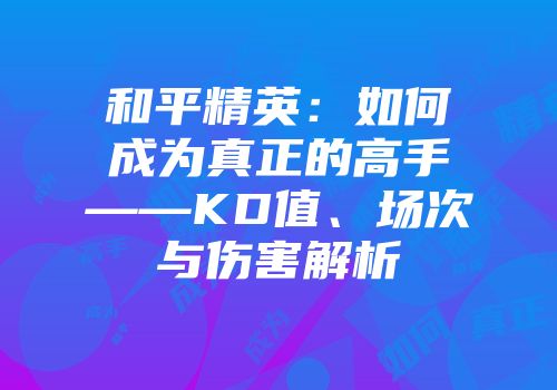 和平精英：如何成为真正的高手——KD值、场次与伤害解析