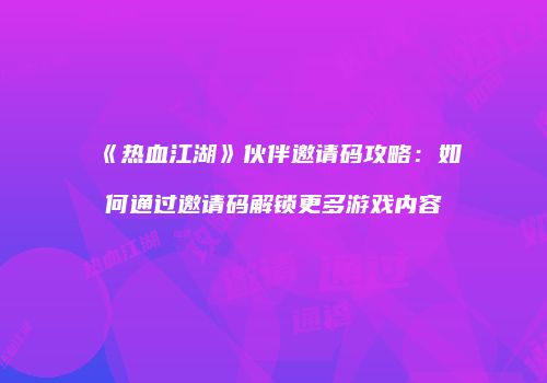 《热血江湖》伙伴邀请码攻略：如何通过邀请码解锁更多游戏内容