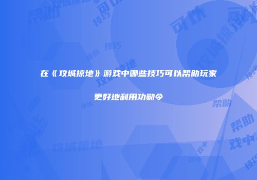 在《攻城掠地》游戏中哪些技巧可以帮助玩家更好地利用功勋令