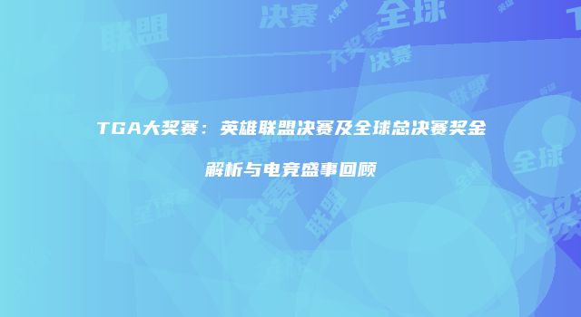 TGA大奖赛：英雄联盟决赛及全球总决赛奖金解析与电竞盛事回顾