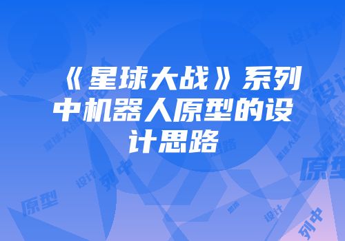 《星球大战》系列中机器人原型的设计思路