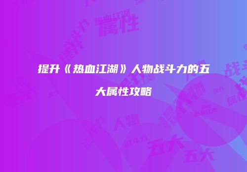 提升《热血江湖》人物战斗力的五大属性攻略