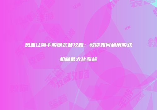 热血江湖手游刷装备攻略：教你如何利用游戏机制最大化收益