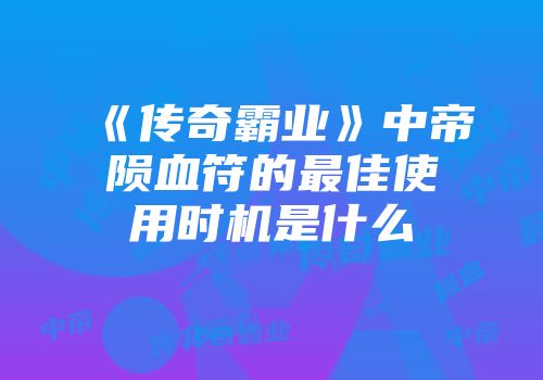 《传奇霸业》中帝陨血符的最佳使用时机是什么
