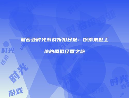 波西亚时光游戏折扣日报：探索末世工坊的模拟经营之旅