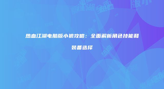 热血江湖电脑版小狼攻略：全面解析角色技能和装备选择