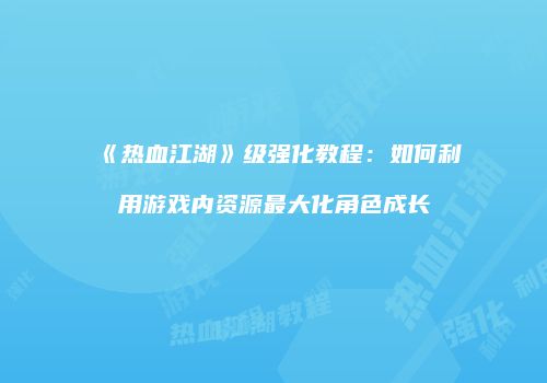 《热血江湖》级强化教程：如何利用游戏内资源最大化角色成长