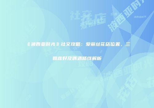 《波西亚时光》社交攻略：爱丽丝花店位置、三姐喜好及偶遇路线解析