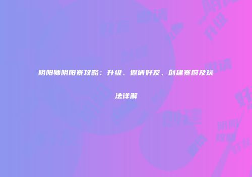 阴阳师阴阳寮攻略：升级、邀请好友、创建寮府及玩法详解
