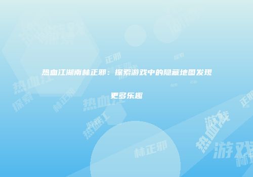 热血江湖南林正邪：探索游戏中的隐藏地图发现更多乐趣