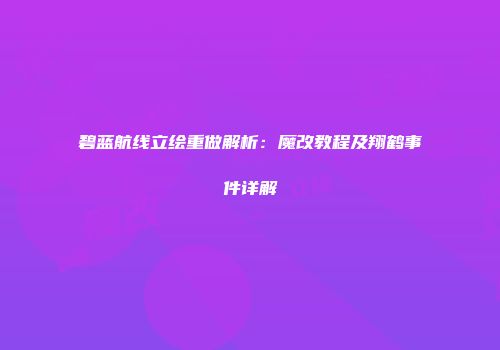 碧蓝航线立绘重做解析：魔改教程及翔鹤事件详解