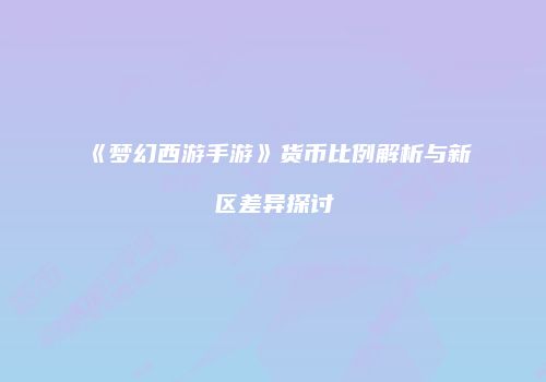 《梦幻西游手游》货币比例解析与新区差异探讨
