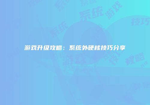 游戏升级攻略：系统外硬核技巧分享
