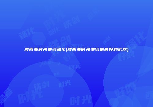 波西亚时光铁剑强化(波西亚时光铁剑是最好的武器)